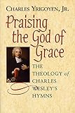 Praising the God of Grace Student: The Theology of Charles Wesley's Hymns by 