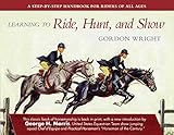 Learning to Ride, Hunt, and Show: A Step-by-Step Handbook for Riders of All Ages by Gordon Wright, George H. Morris