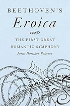 Beethoven's Eroica: The First Great Romantic Symphony Beethoven's Eroica: The First Great Romantic Symphony