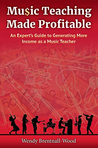 Music Teaching Made Profitable: An Expert's Guide to Generating More Income as a Music Teacher by Wendy Brentnall-Wood