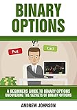 Binary Options: A Beginner’s Guide to Binary Options: Uncovering the Secrets of Binary Options (A Beginners Guide To Trading Book 2)