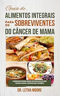 Livro Guia de alimentos integrais para os sobreviventes do câncer de mama: A Abordagem Nutricional Máxima para Revitalizar sua Saúde, Prevenir a Recidiva e Prosperar após o Tratamento