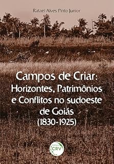 Livro CAMPOS DE CRIAR HORIZONTES, PATRIMÔNIOS E CONFLITOS NO SUDOESTE DE GOIÁS (1830-1925)