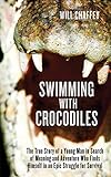 Swimming with Crocodiles: The True Story of a Young Man in Search of Meaning and Adventure Who Finds Himself in an Epic Struggle for Survival by Will Chaffey