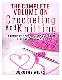 The Complete Volume on Crocheting and Knitting: Learn How to Crochet and Knit from Beginner to Advan by Dorothy Wilks