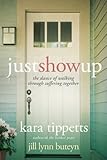 Just Show Up: The Dance of Walking through Suffering Together by Kara Tippetts, Jill Lynn Buteyn