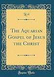The Aquarian Gospel of Jesus the Christ (Classic Reprint) by Bozidar Levi Levi