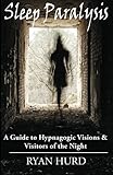 Sleep Paralysis: A Guide to Hypnagogic Visions and Visitors of the Night by Ryan Hurd