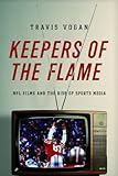 Keepers of the Flame: NFL Films and the Rise of Sports Media