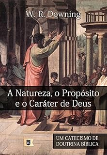 Livro A Natureza, o Propósito e o Caráter de Deus, por W. R. Downing: Excerto de Um Catecismo de Doutrina Bíblica, por William R. Downing • Parte III
