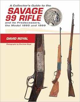 A Collector's Guide to the Savage 99 Rifle and its Predecessors, the Model 1895 and 1899, by David Royal A Collector's Guide to the Savage 99 Rifle and its Predecessors, the Model 1895 and 1899, by David Royal