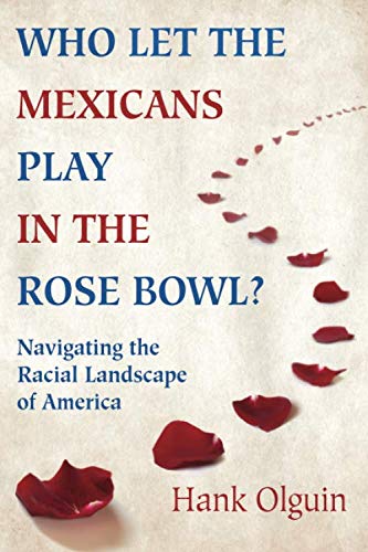 Who Let the Mexicans Play in the Rose Bowl: Navigating the Racial Landscape of America by Hank Olguin