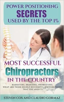 Power Positioning Secrets Used by the Top 1% Most Successful Chiropractors in the Country: Marketing, Branding, Promotions; What Are These Highly Successful Doctors Doing That You Aren't?
