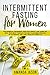 Intermittent Fasting for Women: The Essential Beginners Guide for Weight Loss, Burn Fat, Heal Your Body Through The Self-Cleansing Process of Autophagy and Live a Healthy Lifestyle