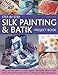 Step-by-Step Silk Painting & Batik Project Book: Inspired and decorative projects to make for the ho by 