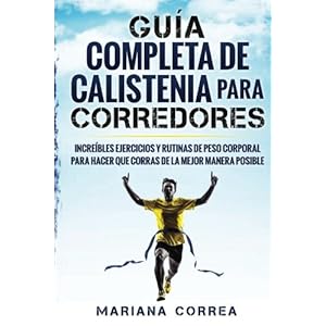 GUIA COMPLETA De CALISTENIA PARA CORREDORES: INCREIBLES EJERCICIOS y RUTINAS DE PESO CORPORAL PARA HACER QUE CORRAS DE LA MEJOR MANERA POSIBLE (Spanis
