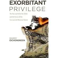Exorbitant Privilege: The Rise and Fall of the Dollar and the Future of the International Monetary System