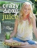Crazy Sexy Juice: 100+ Simple Juice, Smoothie & Elixir Recipes to Super-charge Your Health