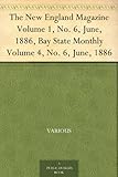 The New England Magazine Volume 1, No. 6, June, 1886, Bay State Monthly Volume 4, No. 6, June, 1886 by 