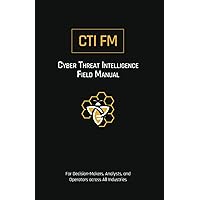 Cyber Threat Intelligence Field Manual (CTI FM): For Decision-Makers, Analysts, and Operators across All Industries
