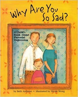Why Are You So Sad: A Child's Book about Parental Depression, by Beth Andrews Why Are You So Sad: A Child's Book about Parental Depression, by Beth Andrews