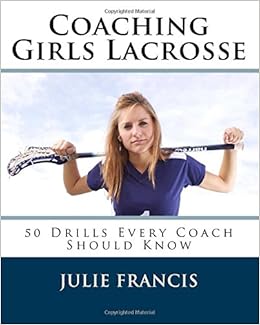 Coaching Girls Lacrosse: 50 Drills Every Coach Should Know