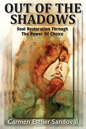 OUT OF THE SHADOWS: SOUL RESTORATION THROUGH THE POWER OF CHOICE by Carmen Esther Sandoval