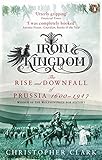 Iron Kingdom: The Rise and Downfall of Prussia, 1600-1947
