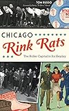 Chicago Rink Rats: The Roller Capital in Its Heyday by Tom Russo