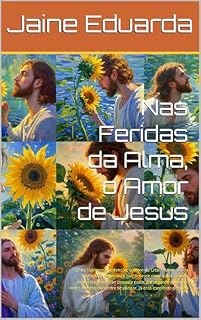 Livro Nas Feridas da Alma, o Amor de Jesus: Entre lágrimas e redenção, o amor de Cristo ilumina cada passo & A esperança que floresce onde a dor parecia eterna