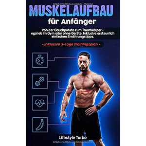 Muskelaufbau für Anfänger: Von der Couchpotato zum Traumkörper – egal ob im Gym oder ohne Geräte. Inklusive erstaunlich einfachen Ernährungstipps und exklusivem 3 – Tage Trainingsplan