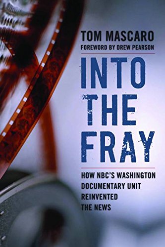 Into the Fray: How NBC's Washington Documentary Unit Reinvented the News by Tom Mascaro
