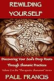 Rewilding Yourself: Discovering Your Soul's Deep Roots Through Shamanic Practices (Therapeutic Shama by Paul Francis
