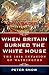 When Britain Burned the White House: The 1814 Invasion of Washington by Peter Snow