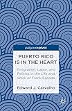 Puerto Rico Is in the Heart: Emigration, Labor, and Politics in the Life and Work of Frank Espada by E. Carvalho