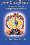Journey to the Fifth World (2012): Coming Full Circle in Healing and Transformation by Michele Ama Wehali