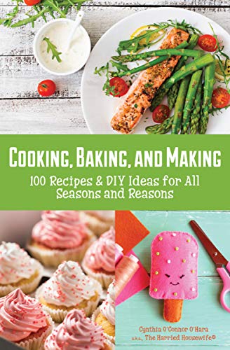 Cooking, Baking, and Making: 100 Recipes & DIY Ideas for All Seasons and Reasons by Cynthia O'Connor O'Hara