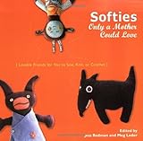 Softies Only a Mother Could Love: Lovable Friends for You to Sew, Knit, or Crochet by Jess Redman, Meg Leder