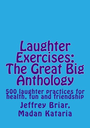 Laughter Exercises: The Great Big Anthology: Five hundred laughter practices for health, fun and friendship