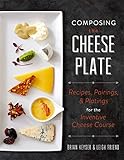 Composing the Cheese Plate: Recipes, Pairings, and Platings for the Inventive Cheese Course by Brian Keyser, Leigh Friend