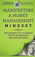 Manifesting a Money Management Mindset: The Secrets to Unlocking Your Subconscious Millionaire Mind 1507652003 Book Cover