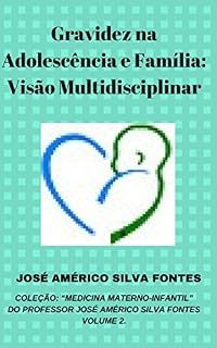 Gravidez na Adolescência e Família: Visão Multidisciplinar (COLEÇÃO: “MEDICINA MATERNO-INFANTIL” DO PROFESSOR JOSÉ AMÉRICO SILVA FONTES. Livro 2)