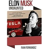 Elon Musk Undaunted: How Elon Musk Created 3 Giant Companies And Became A Billionaire