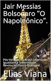 Jair Messias Bolsonaro “O Napoleônico”.: Pós-Verdade no Brasil: Liberdade, Igualdade e Fraternidade. Revolução Franco-Brasileira.