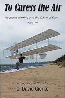 To Caress the Air: Augustus Herring and the Dawn of Flight. Book Two., by C. David Gierke