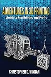 Adventures in 3D Printing: Limitless Possibilities and Profit Using 3D Printers by Christopher D. Winnan
