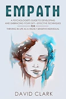 Empath: A Psychologist's Guide to Developing and Embracing your Gift – Effective Techniques for Thriving in Life as a Highly Sensitive Individual (Empath Healing Book 3) by [Clark, David]