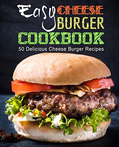 Easy Cheese Burger Cookbook: 50 Delicious Cheese Burger Recipes