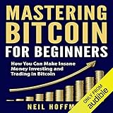 Mastering Bitcoin for Beginners: How You Can Make Insane Money Investing and Trading in Bitcoin by