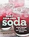 Make Your Own Soda: Syrup Recipes for All-Natural Pop, Floats, Cocktails, and More